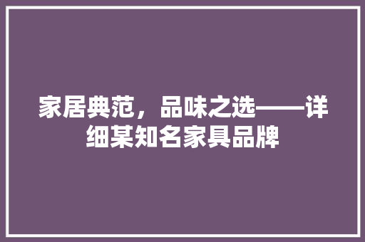 家居典范，品味之选——详细某知名家具品牌  第1张