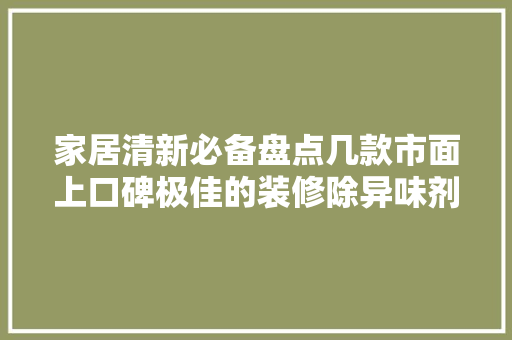 家居清新必备盘点几款市面上口碑极佳的装修除异味剂