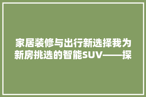 家居装修与出行新选择我为新房挑选的智能SUV——探岳  第1张