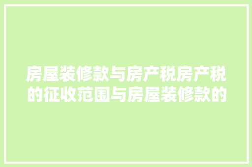 房屋装修款与房产税房产税的征收范围与房屋装修款的关系  第1张