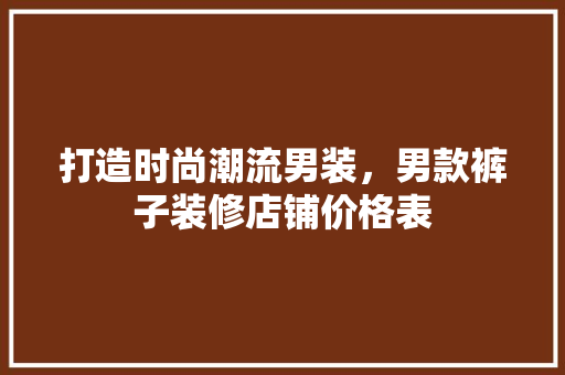 打造时尚潮流男装，男款裤子装修店铺价格表