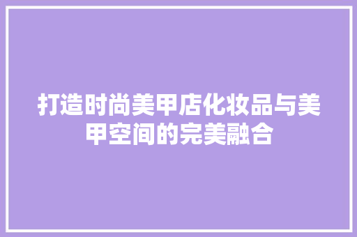 打造时尚美甲店化妆品与美甲空间的完美融合