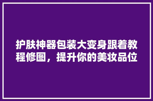 护肤神器包装大变身跟着教程修图，提升你的美妆品位