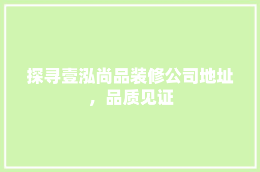 探寻壹泓尚品装修公司地址，品质见证