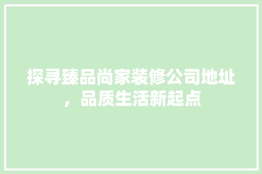 探寻臻品尚家装修公司地址，品质生活新起点