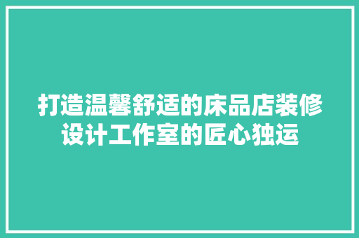 打造温馨舒适的床品店装修设计工作室的匠心独运