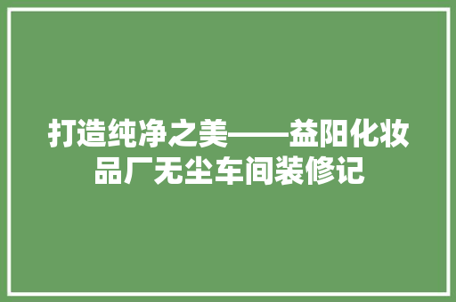打造纯净之美——益阳化妆品厂无尘车间装修记
