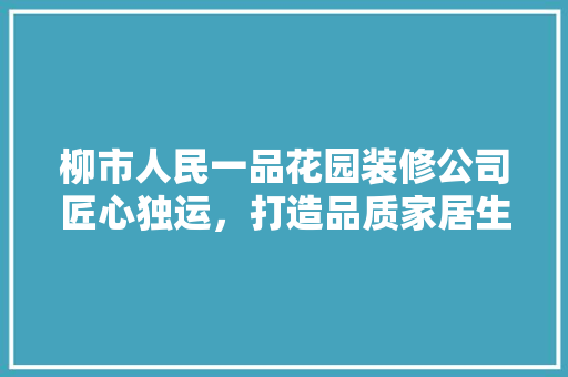 柳市人民一品花园装修公司匠心独运，打造品质家居生活  第1张