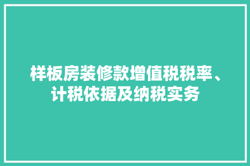 样板房装修款增值税税率、计税依据及纳税实务  第1张