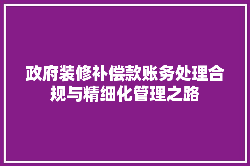 政府装修补偿款账务处理合规与精细化管理之路  第1张