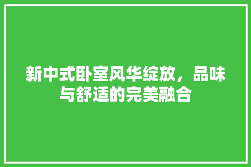 新中式卧室风华绽放，品味与舒适的完美融合  第1张