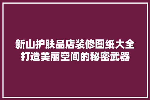 新山护肤品店装修图纸大全打造美丽空间的秘密武器