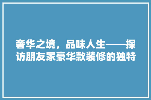 奢华之境，品味人生——探访朋友家豪华款装修的独特魅力
