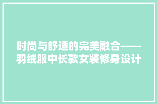 时尚与舒适的完美融合——羽绒服中长款女装修身设计