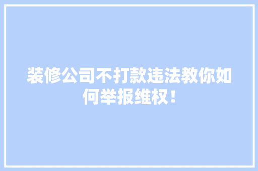 装修公司不打款违法教你如何举报维权！  第1张