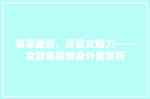 春意盎然，尽显女魅力——女款春装修身外套赏析