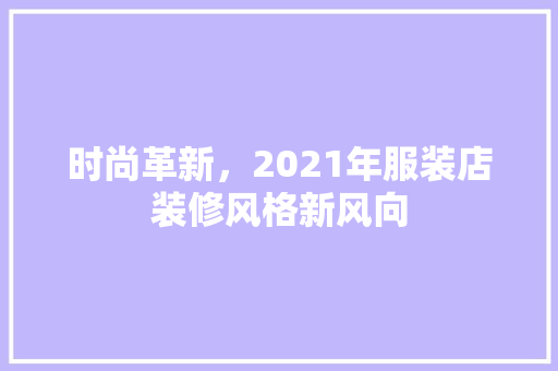 时尚革新，2021年服装店装修风格新风向