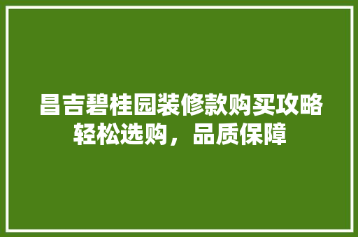 昌吉碧桂园装修款购买攻略轻松选购，品质保障