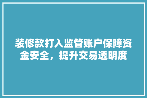 装修款打入监管账户保障资金安全，提升交易透明度  第1张