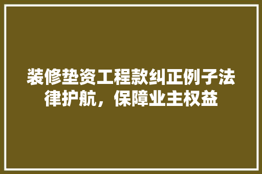 装修垫资工程款纠正例子法律护航，保障业主权益  第1张