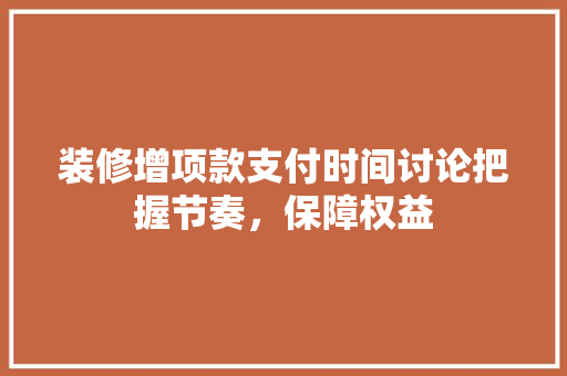 装修增项款支付时间讨论把握节奏，保障权益  第1张