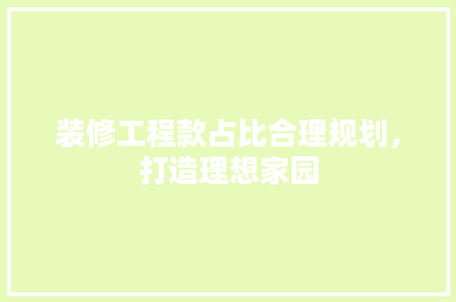 装修工程款占比合理规划，打造理想家园
