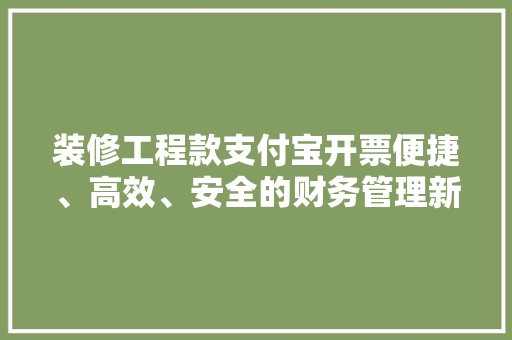 装修工程款支付宝开票便捷、高效、安全的财务管理新方式  第1张