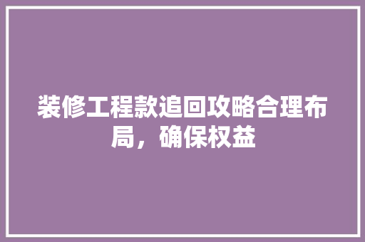 装修工程款追回攻略合理布局，确保权益