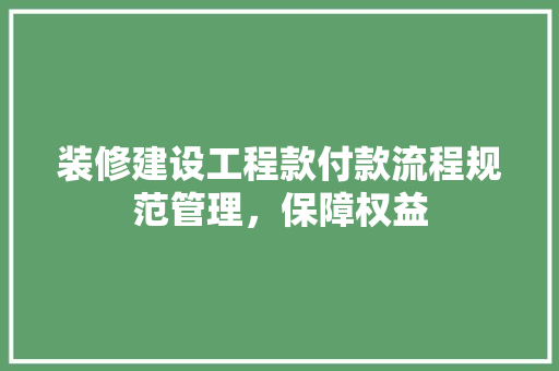 装修建设工程款付款流程规范管理，保障权益  第1张