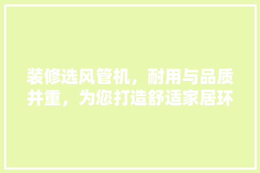 装修选风管机，耐用与品质并重，为您打造舒适家居环境