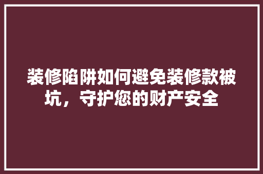 装修陷阱如何避免装修款被坑，守护您的财产安全  第1张