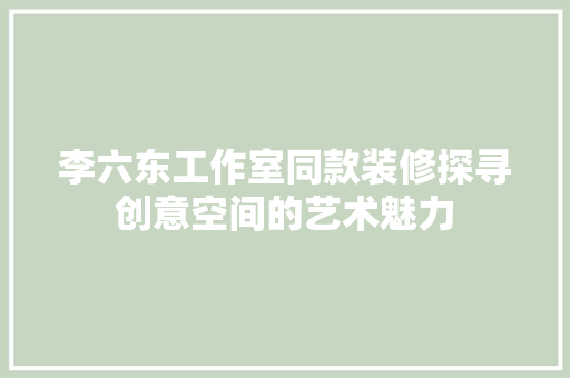 李六东工作室同款装修探寻创意空间的艺术魅力  第1张