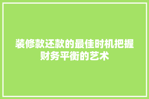 装修款还款的最佳时机把握财务平衡的艺术  第1张