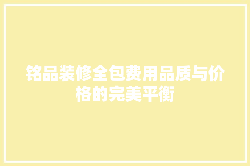 铭品装修全包费用品质与价格的完美平衡  第1张