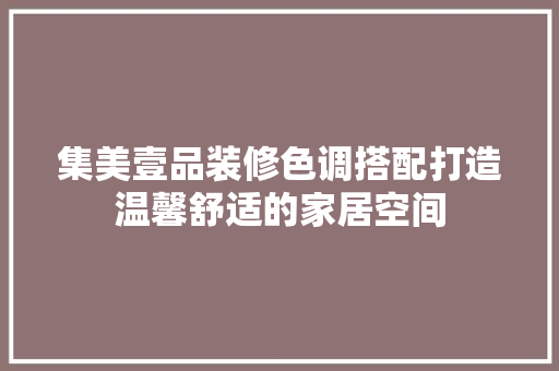 集美壹品装修色调搭配打造温馨舒适的家居空间