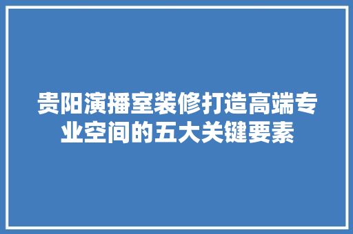 贵阳演播室装修打造高端专业空间的五大关键要素