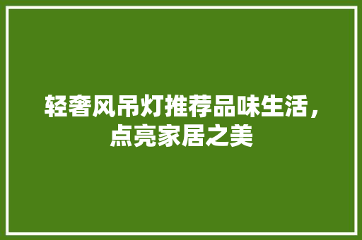 轻奢风吊灯推荐品味生活，点亮家居之美