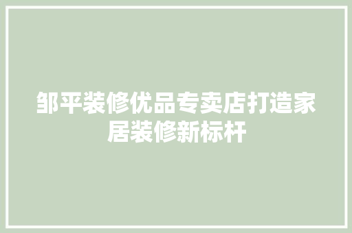 邹平装修优品专卖店打造家居装修新标杆  第1张