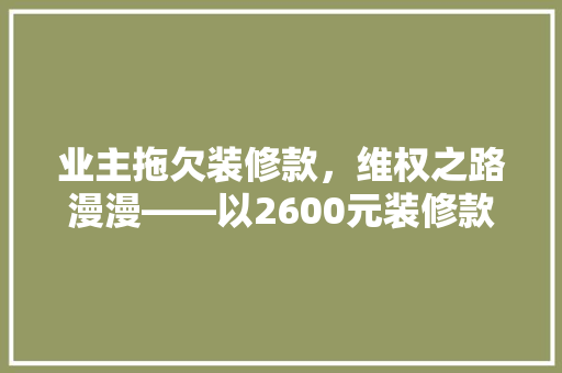 业主拖欠装修款，维权之路漫漫——以2600元装修款为例探析业主与装修公司之间的纠纷