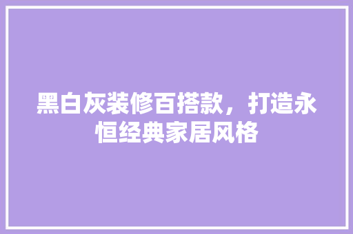 黑白灰装修百搭款，打造永恒经典家居风格