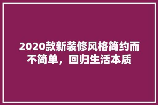 2020款新装修风格简约而不简单，回归生活本质
