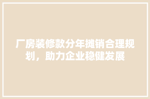 厂房装修款分年摊销合理规划，助力企业稳健发展  第1张