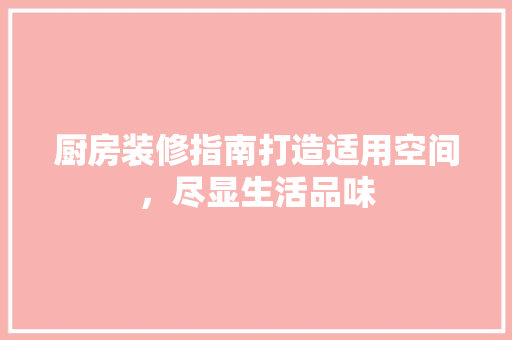 厨房装修指南打造适用空间，尽显生活品味