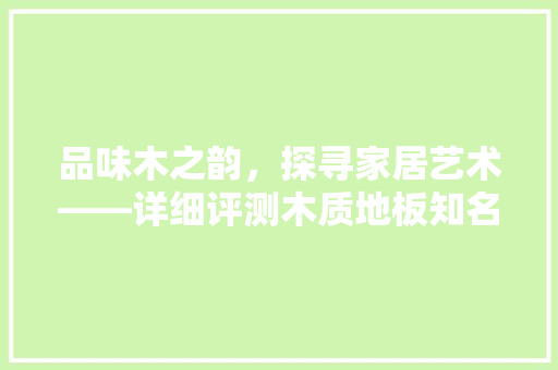 品味木之韵，探寻家居艺术——详细评测木质地板知名品牌