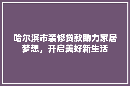 哈尔滨市装修贷款助力家居梦想，开启美好新生活