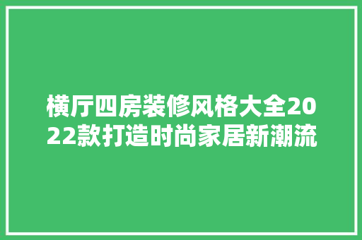 横厅四房装修风格大全2022款打造时尚家居新潮流  第1张