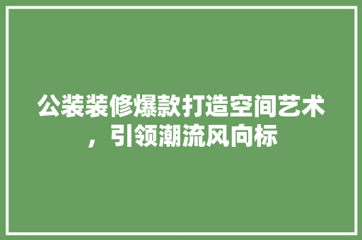 公装装修爆款打造空间艺术，引领潮流风向标