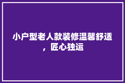 小户型老人款装修温馨舒适，匠心独运