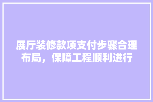 展厅装修款项支付步骤合理布局，保障工程顺利进行  第1张