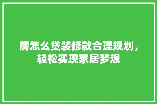 房怎么贷装修款合理规划，轻松实现家居梦想